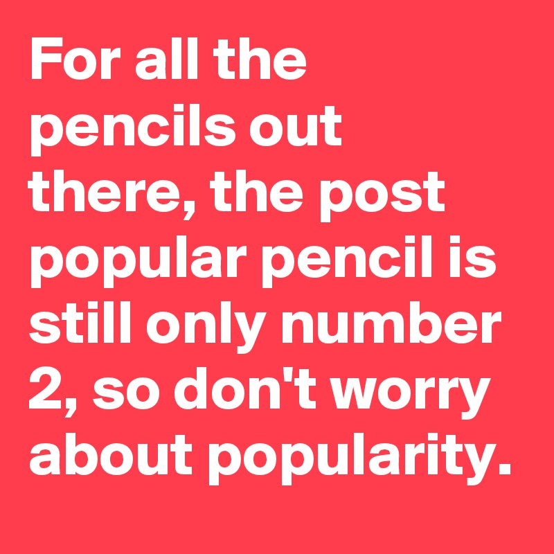 For all the pencils out there, the post popular pencil is still only number 2, so don't worry about popularity.