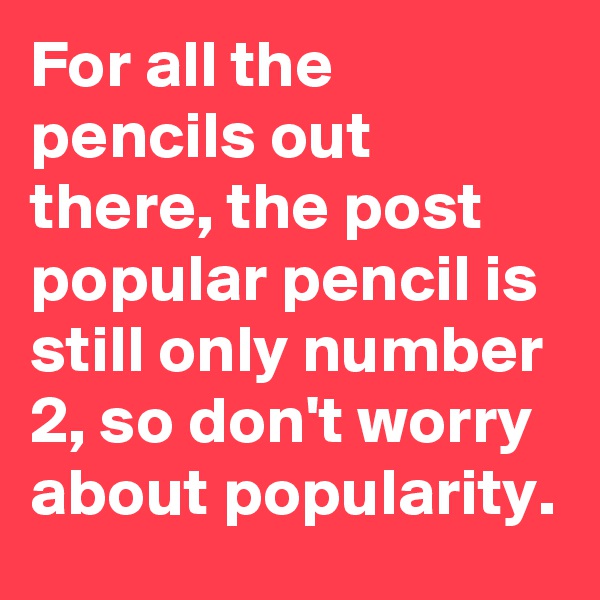 For all the pencils out there, the post popular pencil is still only number 2, so don't worry about popularity.