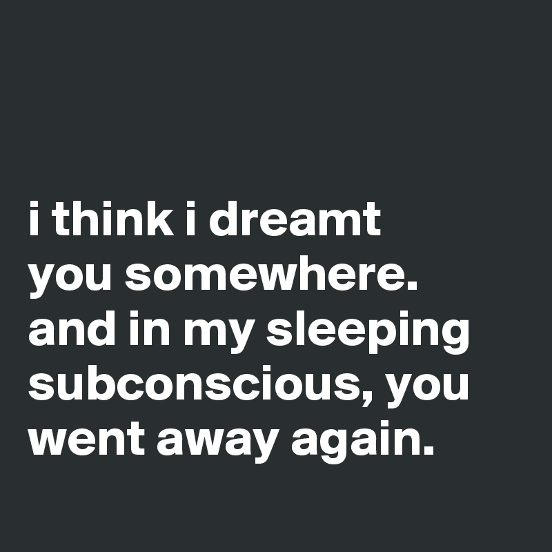 


i think i dreamt
you somewhere. and in my sleeping subconscious, you went away again.
