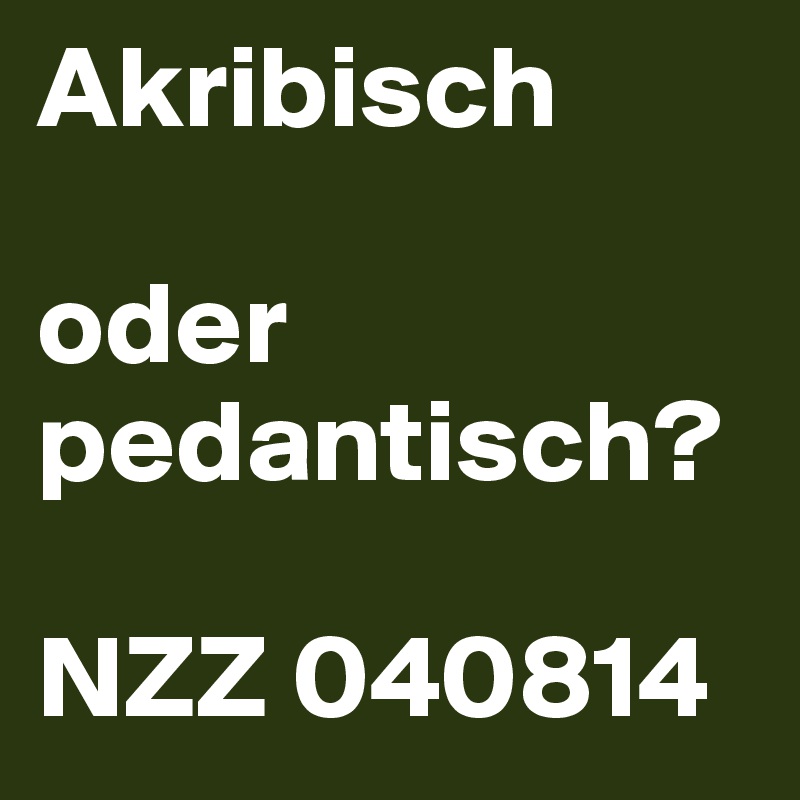 Akribisch
 
oder pedantisch?
 
NZZ 040814