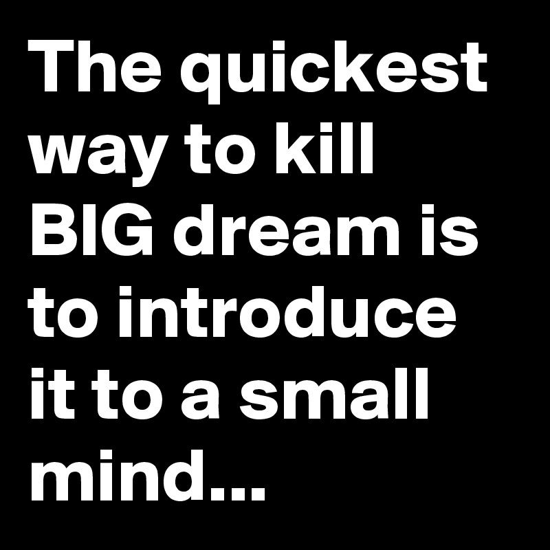 The quickest way to kill BIG dream is to introduce it to a small mind...