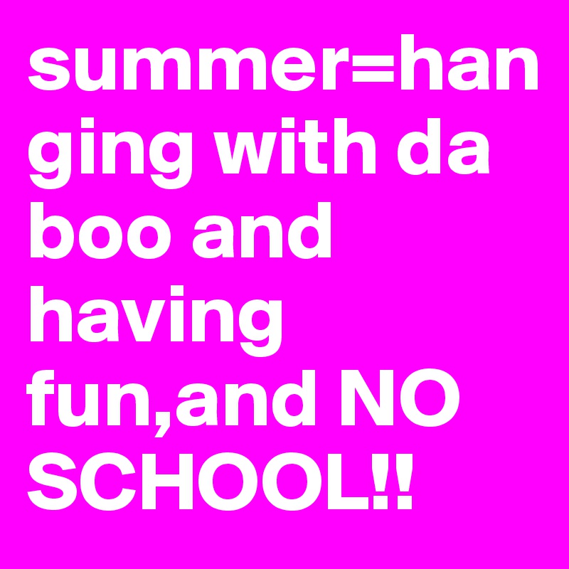 summer=hanging with da boo and having fun,and NO SCHOOL!!