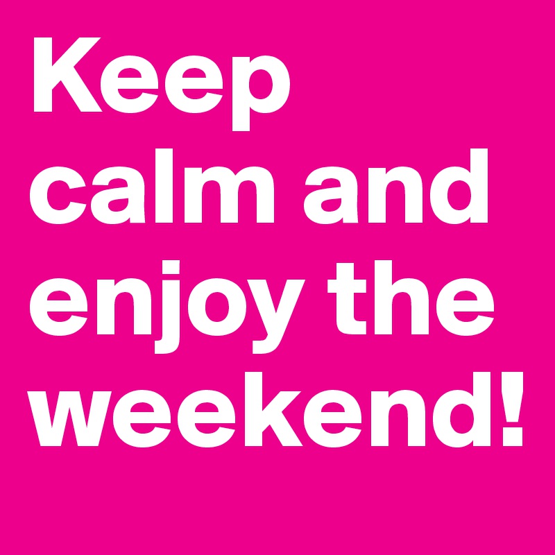 Keep calm and enjoy the weekend! 
