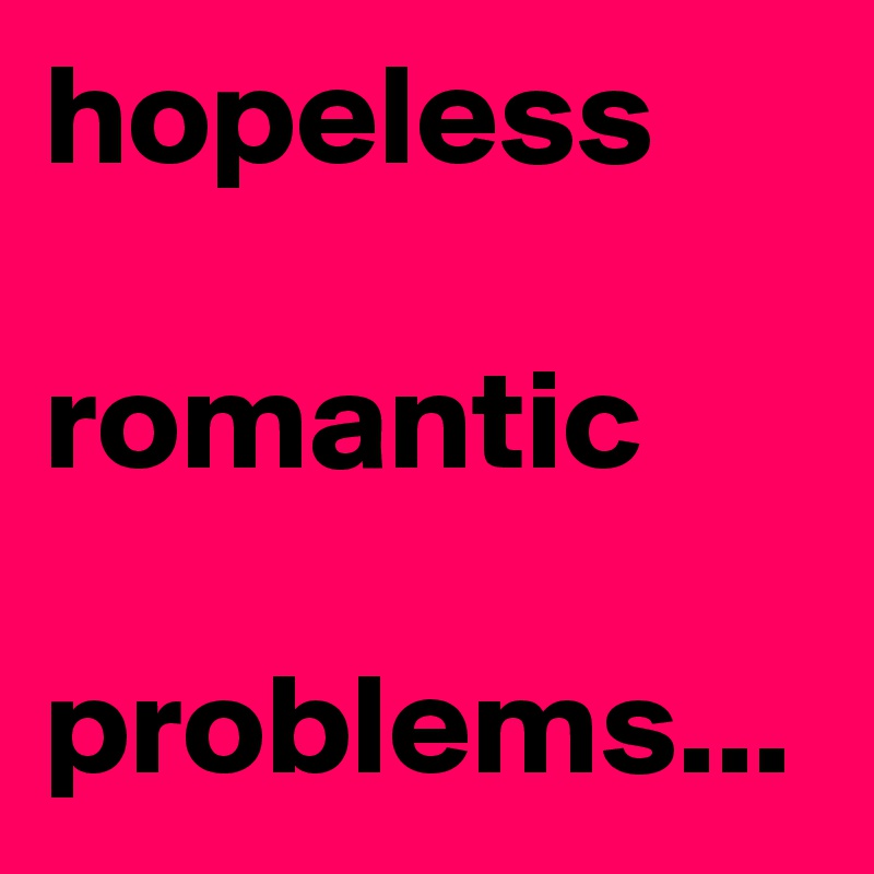 hopeless

romantic

problems...