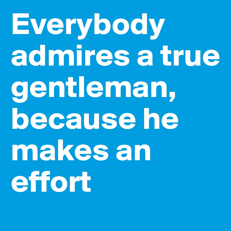 Everybody admires a true gentleman, because he makes an effort