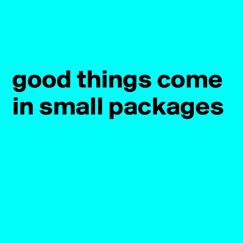 

good things come in small packages



