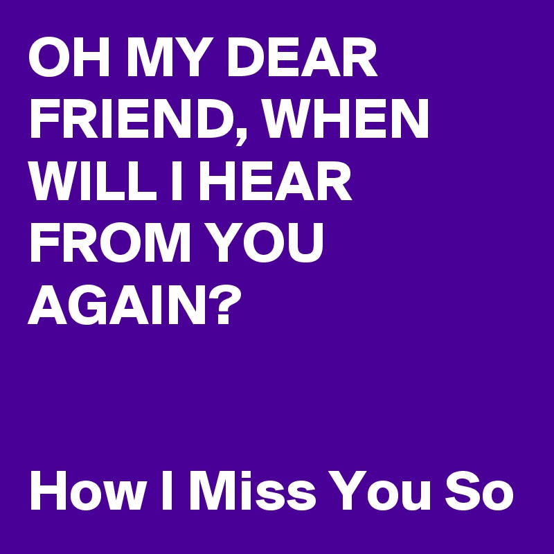 Oh My Dear Friend When Will I Hear From You Again How I Miss You So Post By Nerdword On Boldomatic