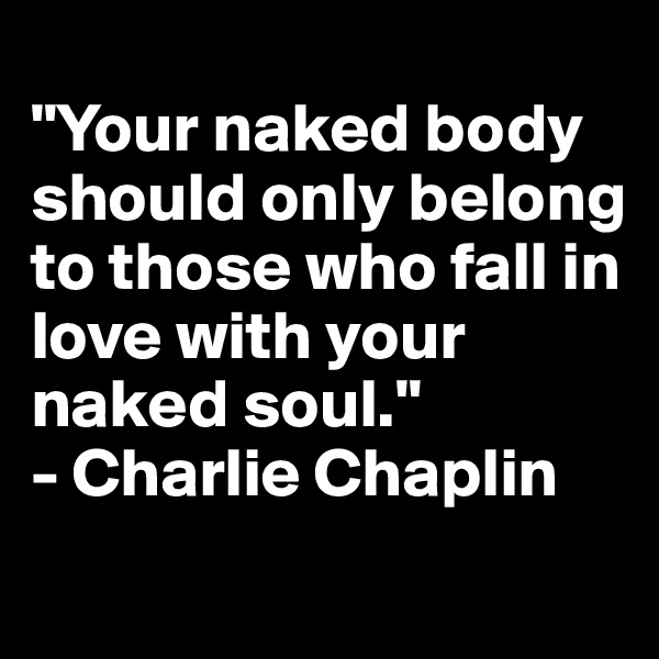 
"Your naked body should only belong to those who fall in love with your naked soul."
- Charlie Chaplin

