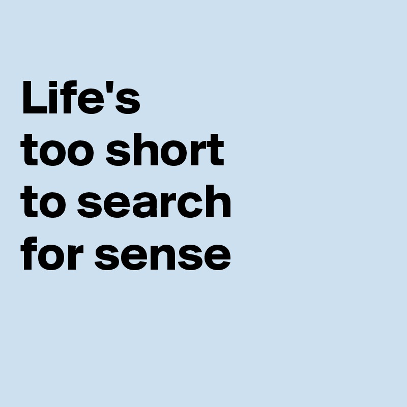 
Life's
too short
to search 
for sense

