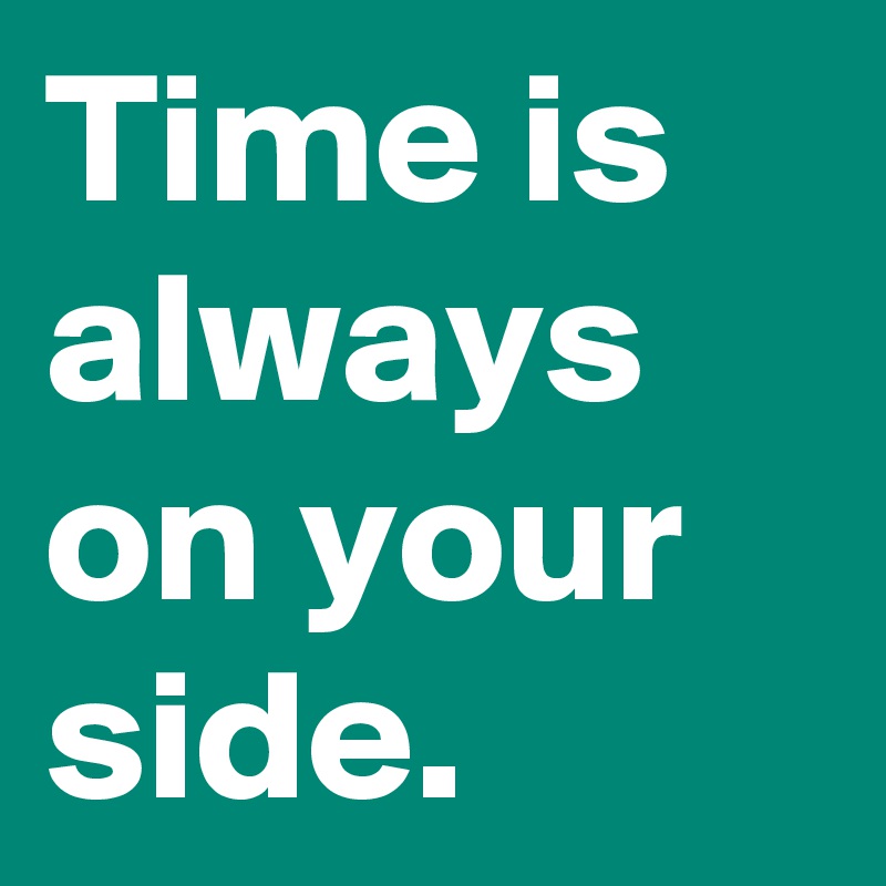 Time is always on your side.