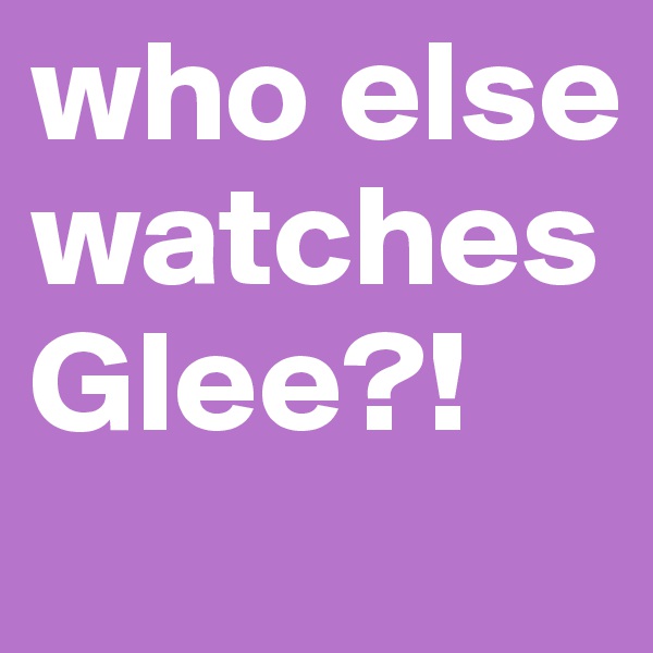 who else watches Glee?!