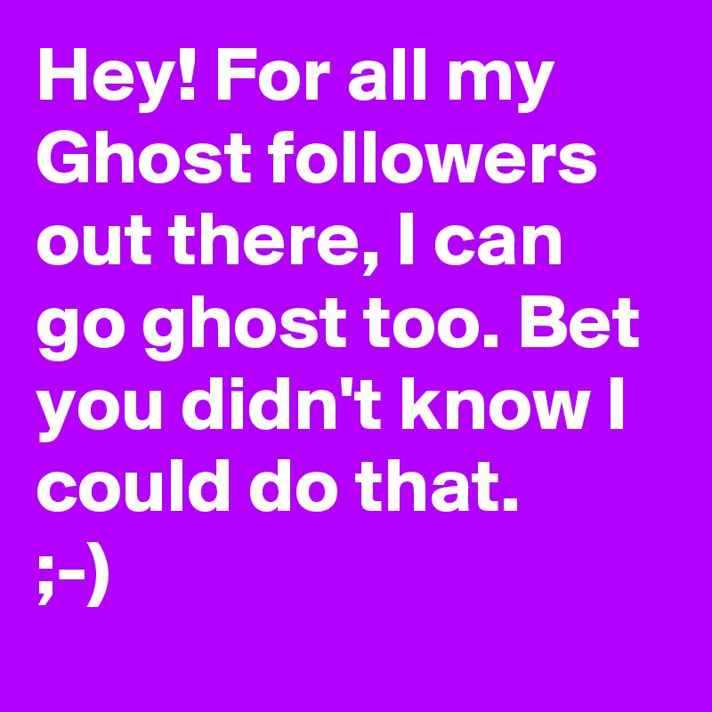 Hey! For all my Ghost followers out there, I can go ghost too. Bet you didn't know I could do that. 
;-)