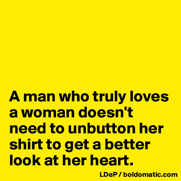 




A man who truly loves a woman doesn't need to unbutton her shirt to get a better look at her heart. 