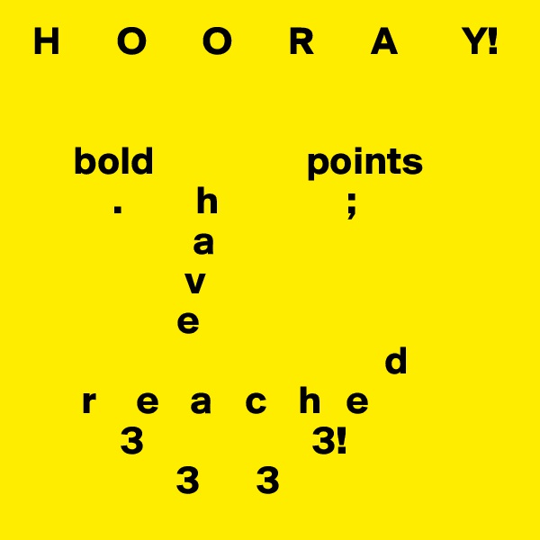  H       O       O       R       A        Y!


      bold                   points
           .         h                ;
                     a
                    v
                   e
                                             d
       r     e    a    c    h   e  
            3                     3!
                   3       3