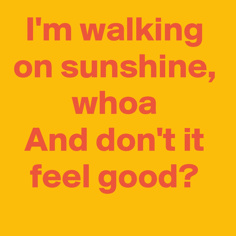 I'm walking on sunshine,
whoa
And don't it feel good?