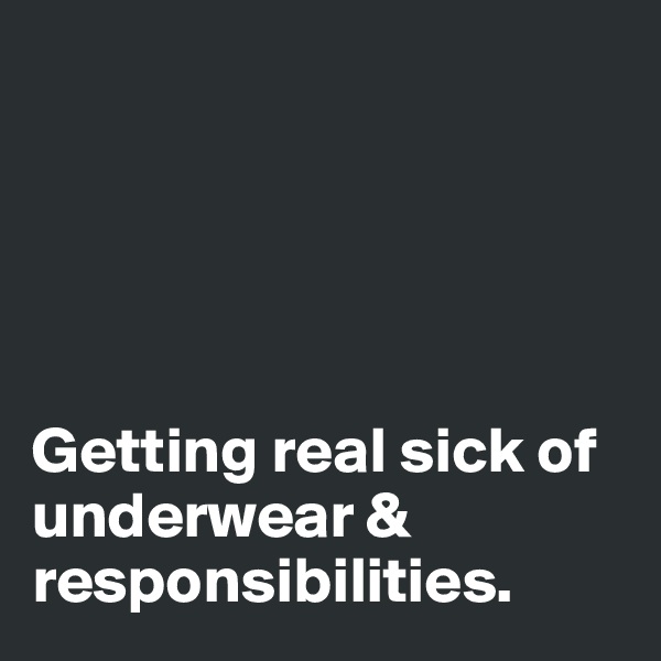 





Getting real sick of underwear & responsibilities.