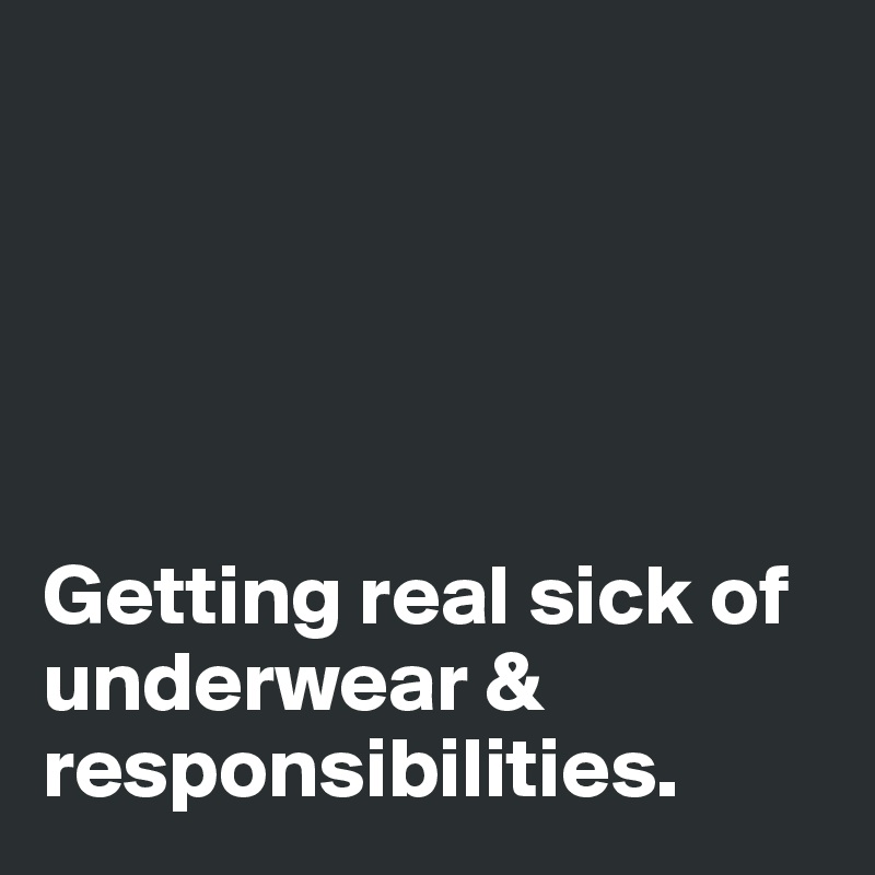 





Getting real sick of underwear & responsibilities.