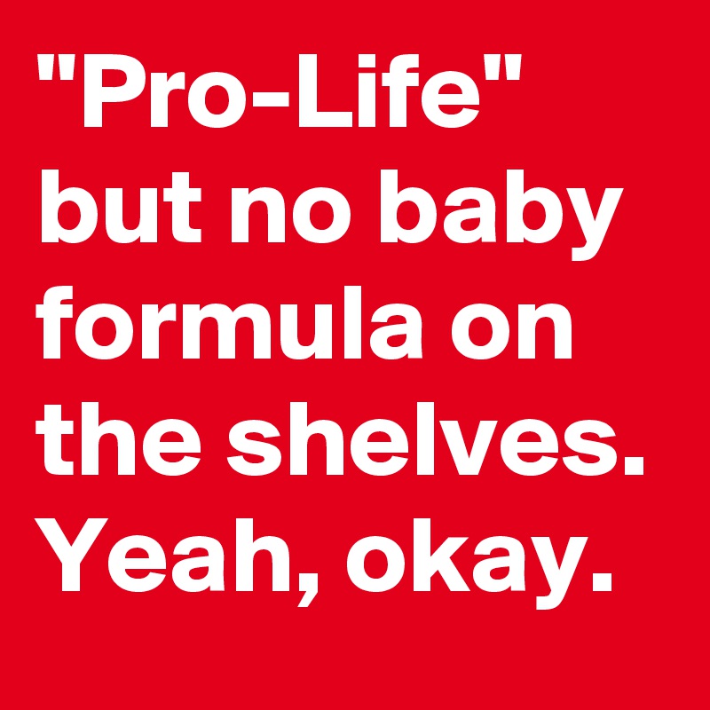 "Pro-Life" but no baby formula on the shelves. Yeah, okay. 