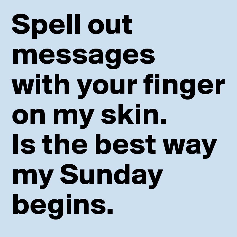 Spell out messages 
with your finger on my skin. 
Is the best way my Sunday begins.