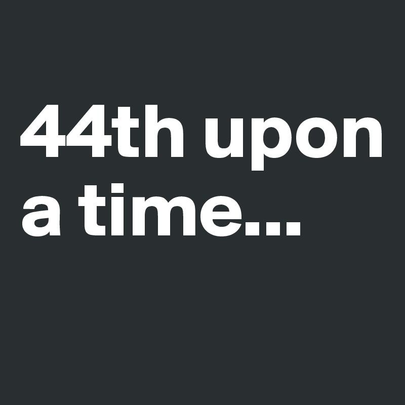 
44th upon a time...
