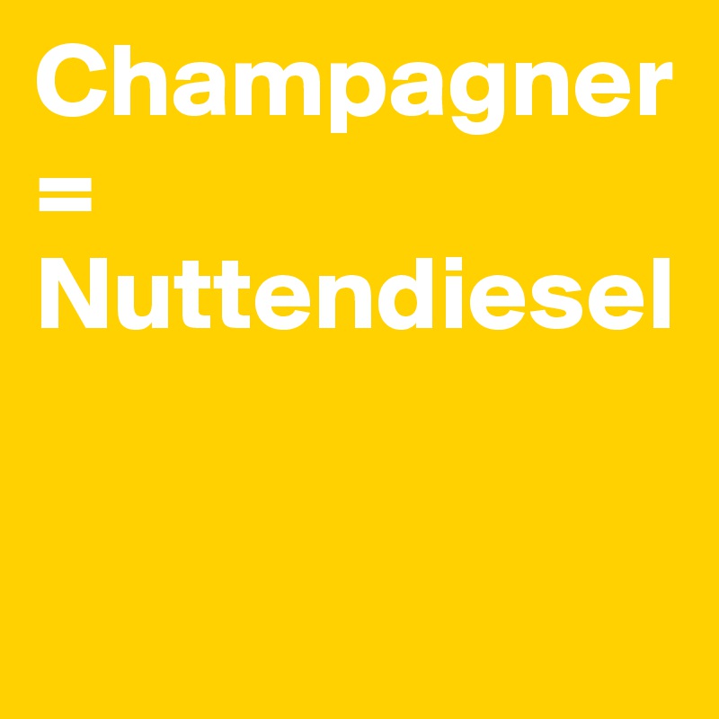 Champagner=
Nuttendiesel


