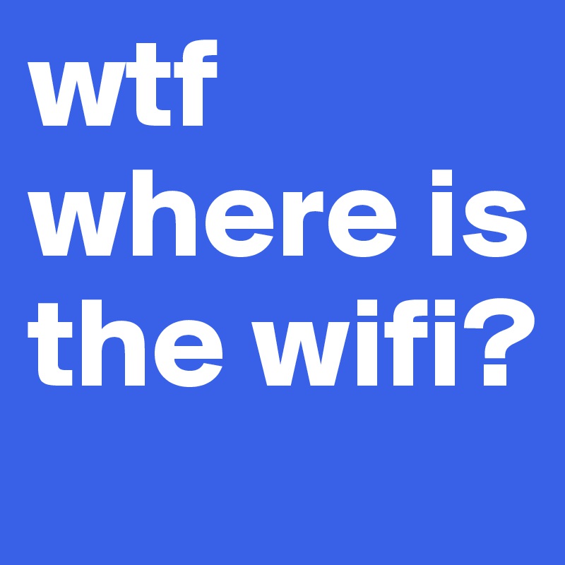 wtf 
where is the wifi?