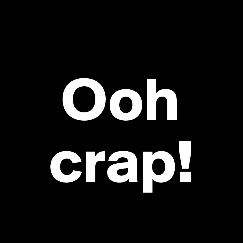 
    Ooh
   crap!