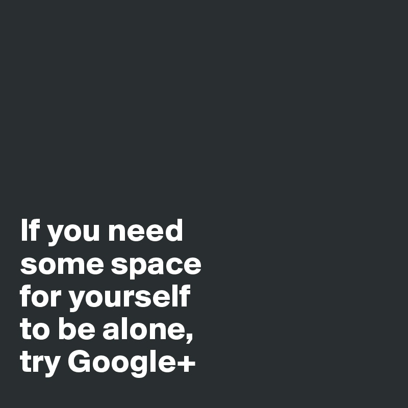 





If you need 
some space 
for yourself 
to be alone, 
try Google+