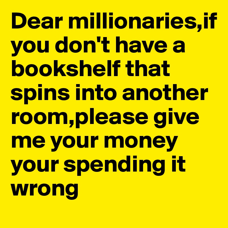 Dear millionaries,if you don't have a bookshelf that spins into another room,please give me your money your spending it wrong