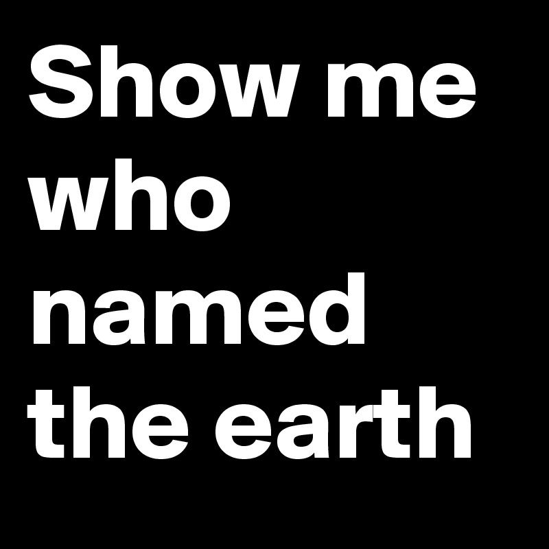 Show me who named the earth 