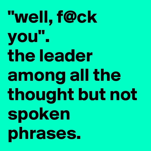"well, f@ck you". 
the leader among all the thought but not spoken phrases.