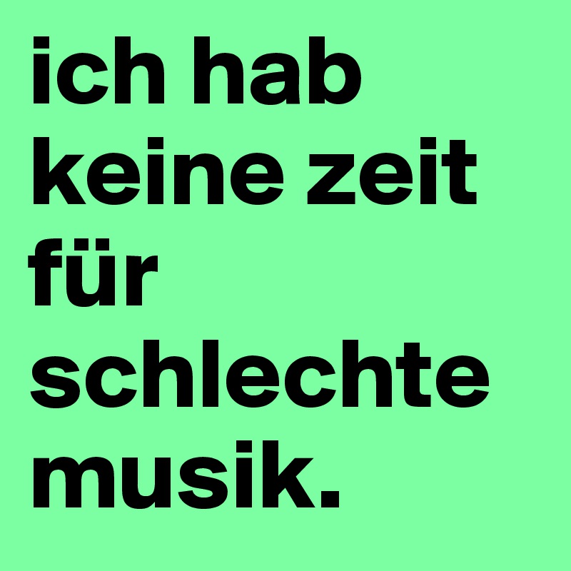 ich hab keine zeit für schlechte musik.