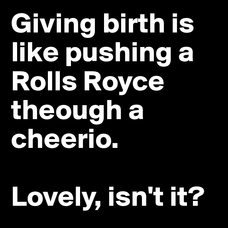 Giving birth is like pushing a Rolls Royce theough a cheerio. 

Lovely, isn't it?