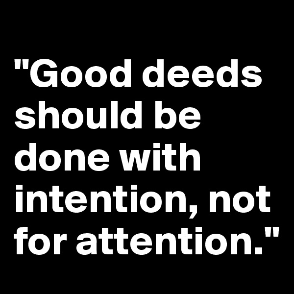 
"Good deeds should be done with intention, not for attention."