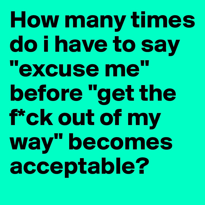 How many times do i have to say "excuse me"           before "get the f*ck out of my way" becomes acceptable?