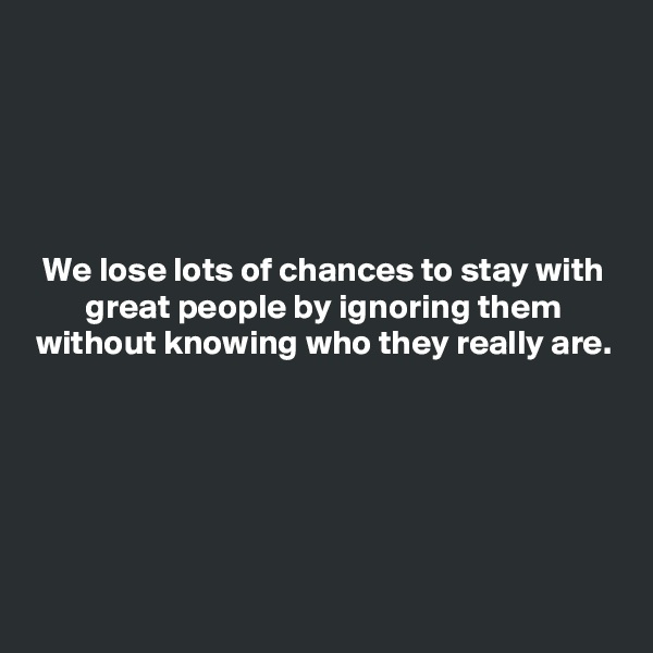 





We lose lots of chances to stay with great people by ignoring them without knowing who they really are.





