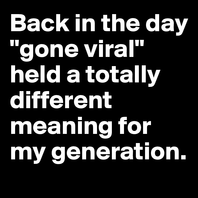 Back In The Day Gone Viral Held A Totally Different Meaning For My Generation Post By Petegutz2 On Boldomatic