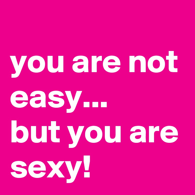 
you are not easy... 
but you are sexy!
