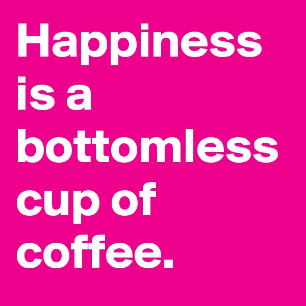 Happiness is a bottomless cup of coffee. 