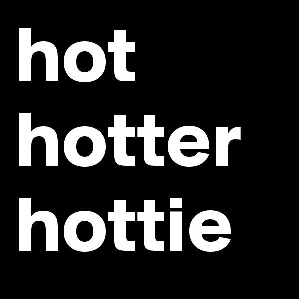 hot
hotter
hottie