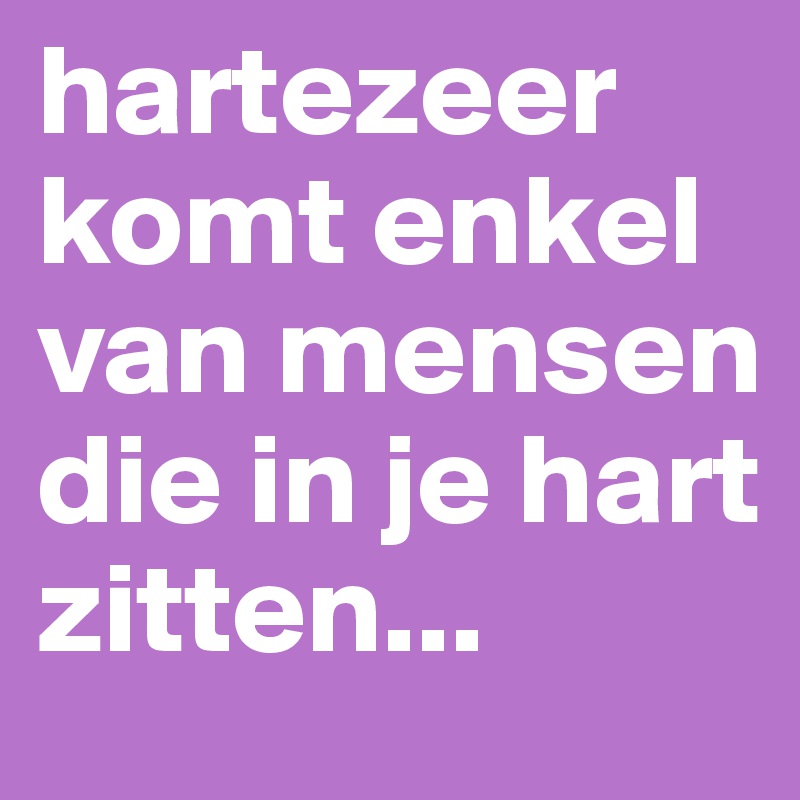 hartezeer komt enkel van mensen die in je hart zitten...