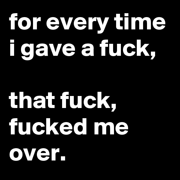 for every time i gave a fuck, 

that fuck, fucked me over.