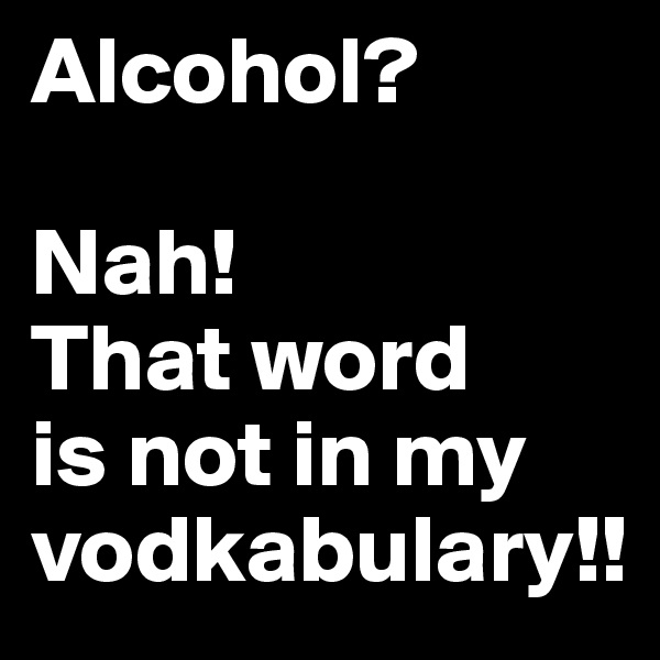 Alcohol? 

Nah! 
That word 
is not in my vodkabulary!!