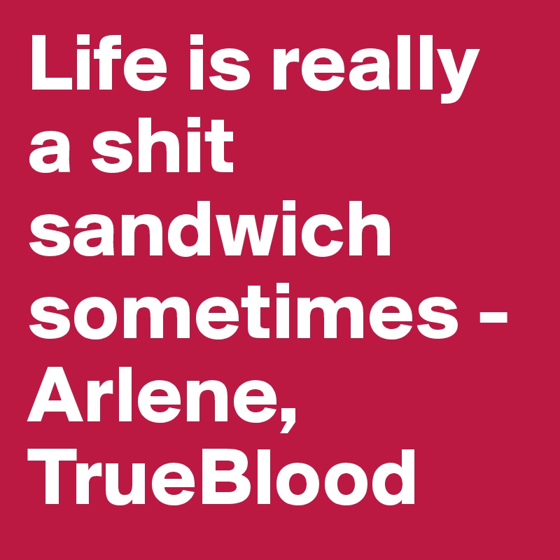 Life is really a shit sandwich sometimes - Arlene, TrueBlood 