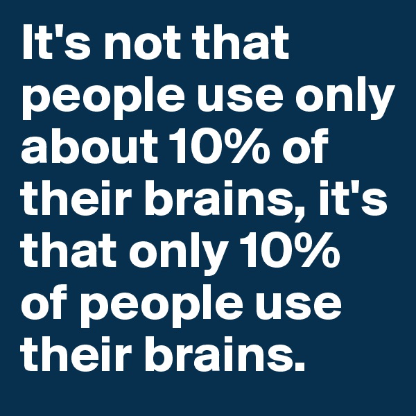 It's not that people use only about 10% of their brains, it's that only 10% of people use their brains.