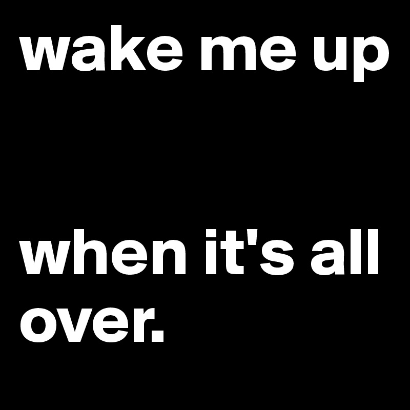 wake me up


when it's all over.