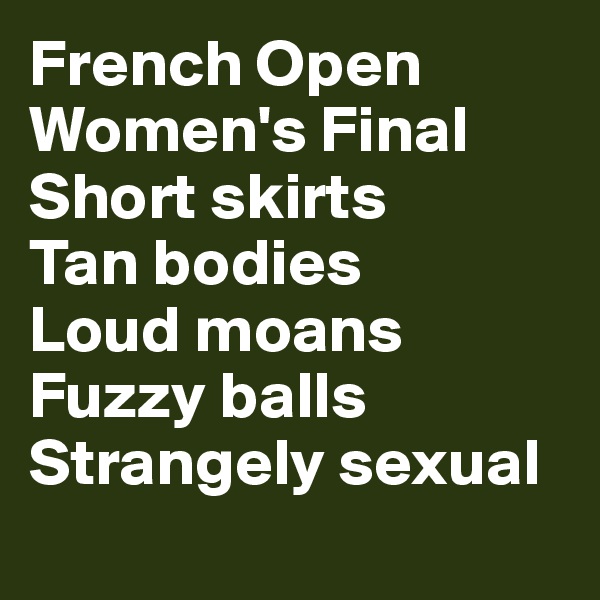 French Open Women's Final
Short skirts
Tan bodies
Loud moans
Fuzzy balls
Strangely sexual
