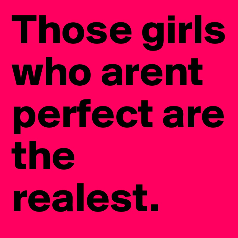 Those girls who arent perfect are the realest.