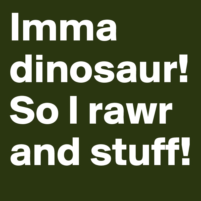 Imma dinosaur! So I rawr and stuff!