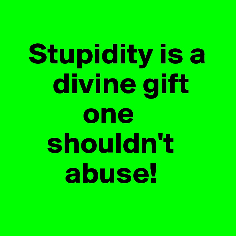         
   Stupidity is a
       divine gift
            one
      shouldn't 
         abuse!
